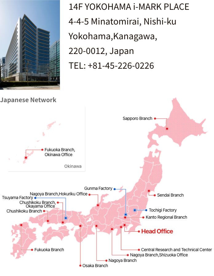 Head office : Japan 14F YOKOHAMA i-MARK PLACE 4-4-5 Minatomirai, Nishi-ku Yokohama, Kanagawa, 220-0012, Japan TEL: +81(45)226-0226